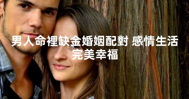 男人命裡缺金婚姻配對 感情生活完美幸福